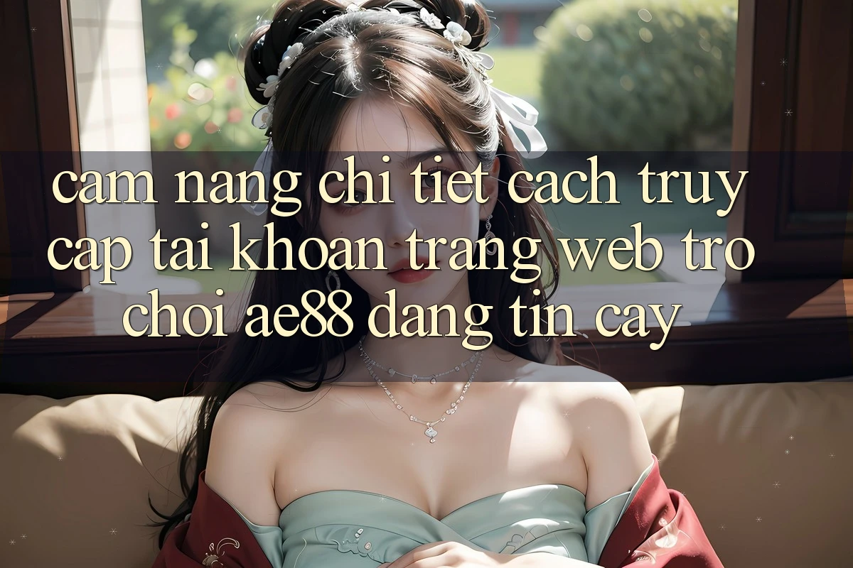 Cẩm nang Chi Tiết Cách Truy cập tài khoản Trang web Trò chơi AE88 Đáng tin cậy
