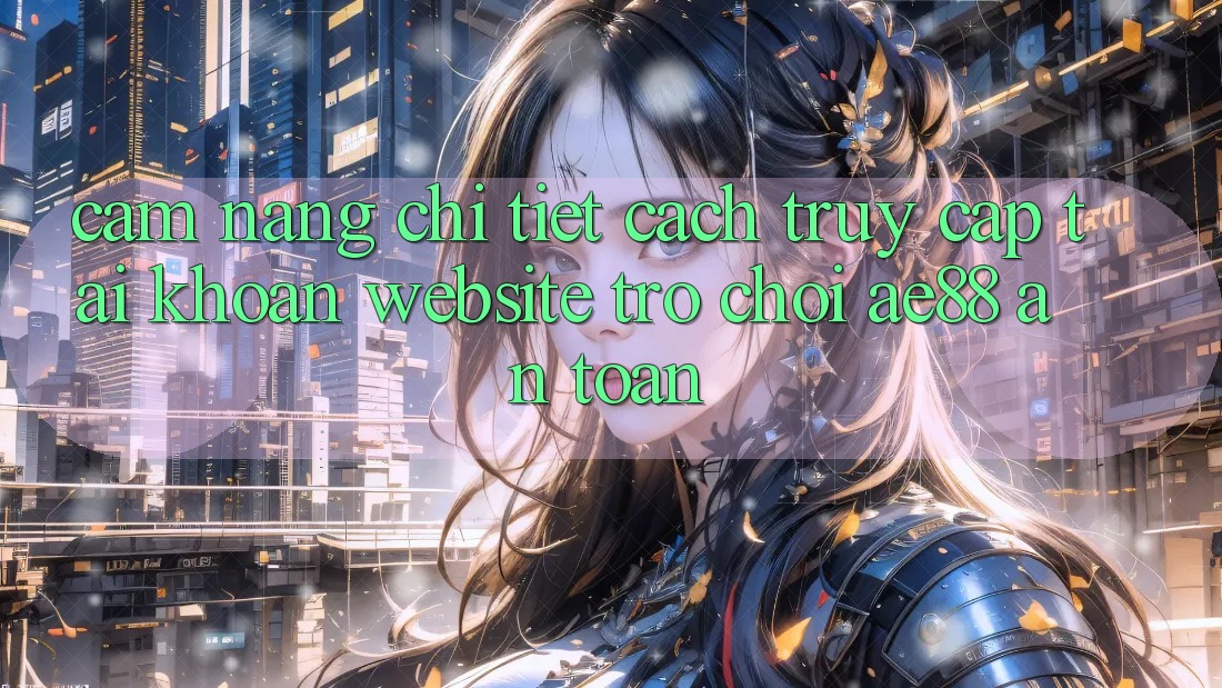 Cẩm nang Chi Tiết Cách Truy cập tài khoản Website Trò chơi AE88 An Toàn