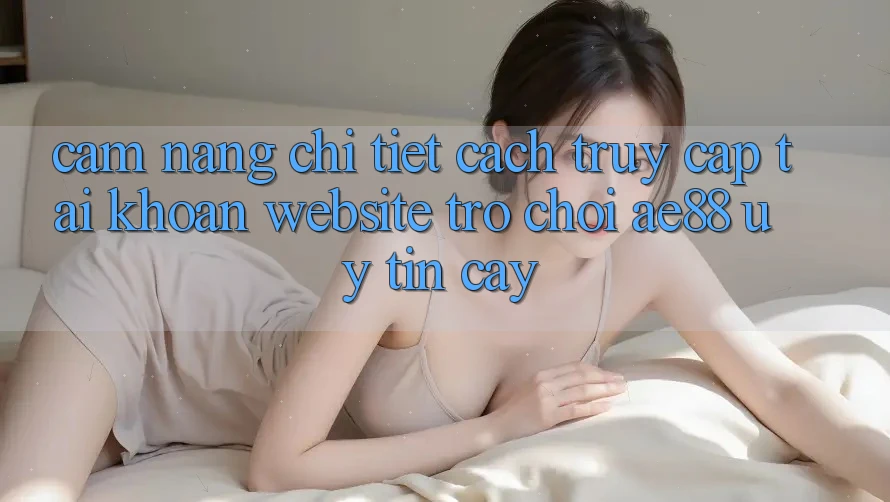 Cẩm nang Chi Tiết Cách Truy cập tài khoản Website Trò chơi AE88 Uy tín cậy