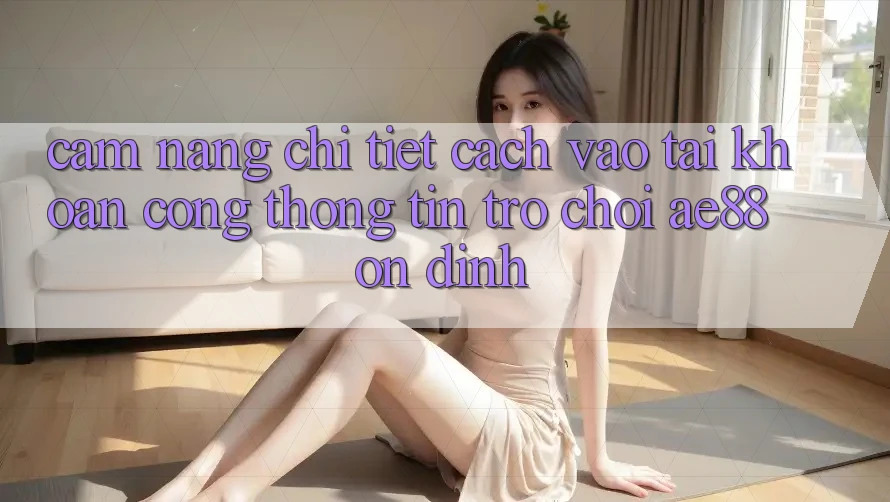 Cẩm nang Chi Tiết Cách Vào tài khoản Cổng thông tin Trò chơi AE88 Ổn định Cẩm nang Chi Tiết Cách Vào tài khoản Cổng thông tin Trò chơi AE88 Ổn định