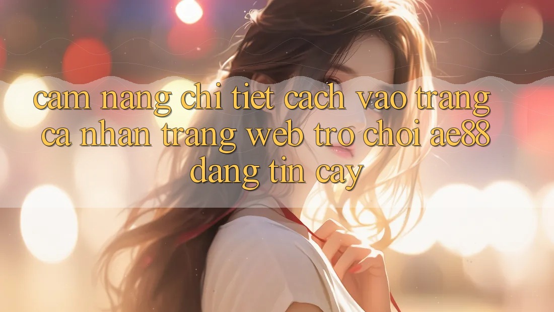 Cẩm nang Chi Tiết Cách Vào trang cá nhân Trang web Trò chơi AE88 Đáng tin cậy