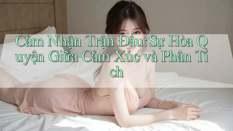 Cảm Nhận Trận Đấu: Sự Hòa Quyện Giữa Cảm Xúc và Phân Tích