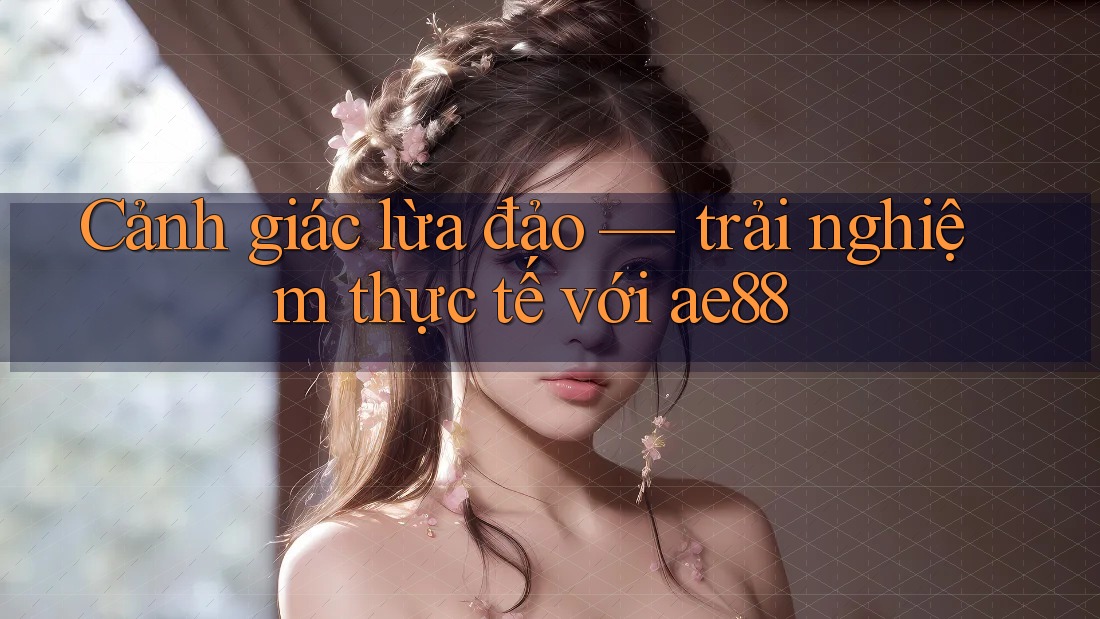 Cảnh giác lừa đảo — trải nghiệm thực tế với ae88