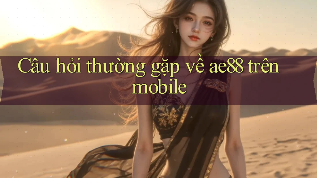 Câu hỏi thường gặp về ae88 trên mobile