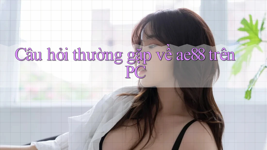Câu hỏi thường gặp về ae88 trên PC Câu hỏi thường gặp về ae88 trên PC