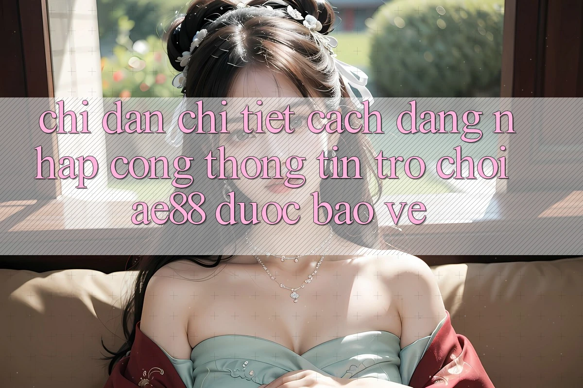 Chỉ dẫn Chi Tiết Cách Đăng Nhập Cổng thông tin Trò chơi AE88 Được bảo vệ