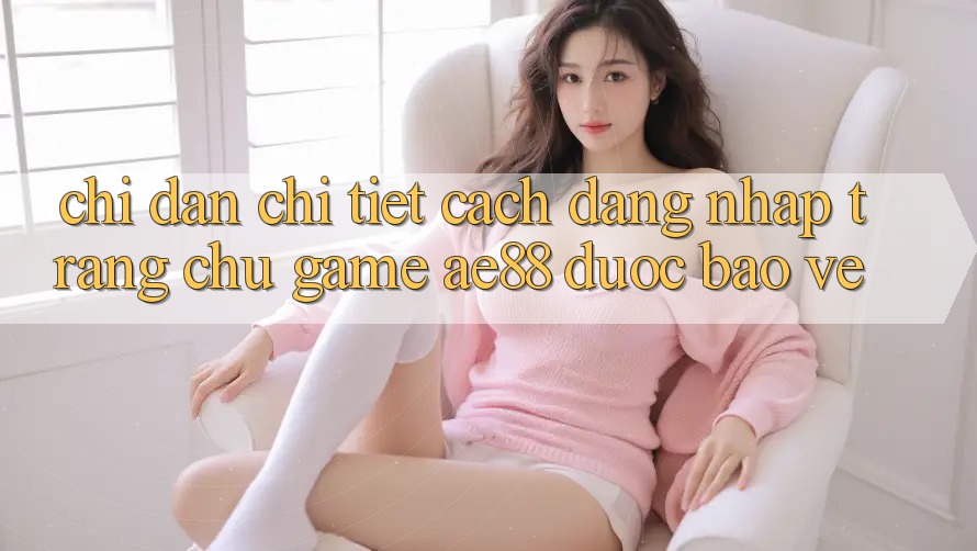 Chỉ dẫn Chi Tiết Cách Đăng Nhập Trang chủ Game AE88 Được bảo vệ