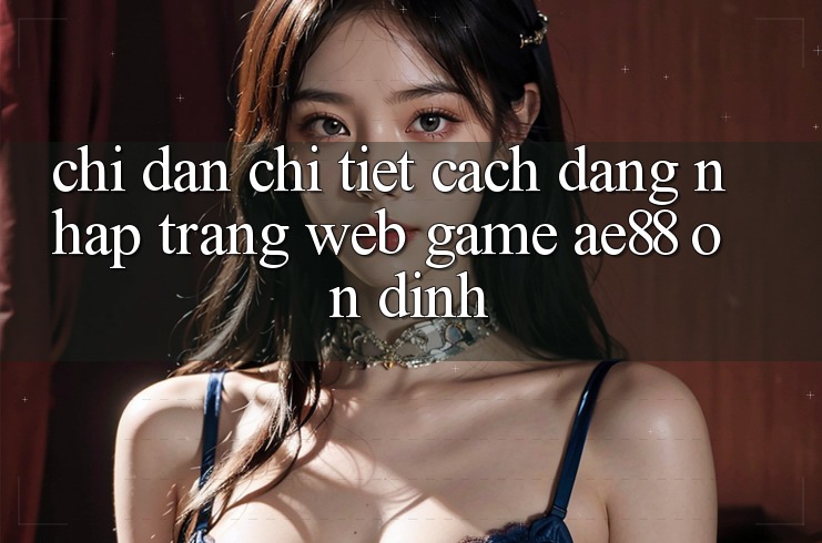 Chỉ dẫn Chi Tiết Cách Đăng Nhập Trang web Game AE88 Ổn định
