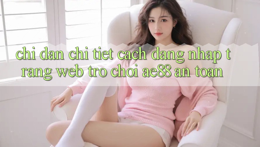 Chỉ dẫn Chi Tiết Cách Đăng Nhập Trang web Trò chơi AE88 An Toàn