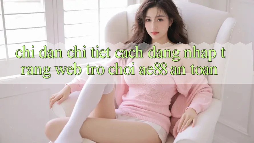 Chỉ dẫn Chi Tiết Cách Đăng Nhập Trang web Trò chơi AE88 An Toàn