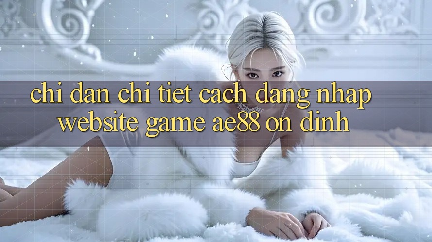 Chỉ dẫn Chi Tiết Cách Đăng Nhập Website Game AE88 Ổn định Chỉ dẫn Chi Tiết Cách Đăng Nhập Website Game AE88 Ổn định