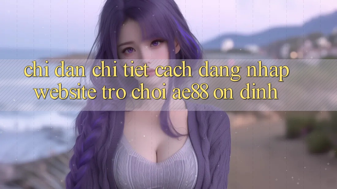 Chỉ dẫn Chi Tiết Cách Đăng Nhập Website Trò chơi AE88 Ổn định Chỉ dẫn Chi Tiết Cách Đăng Nhập Website Trò chơi AE88 Ổn định