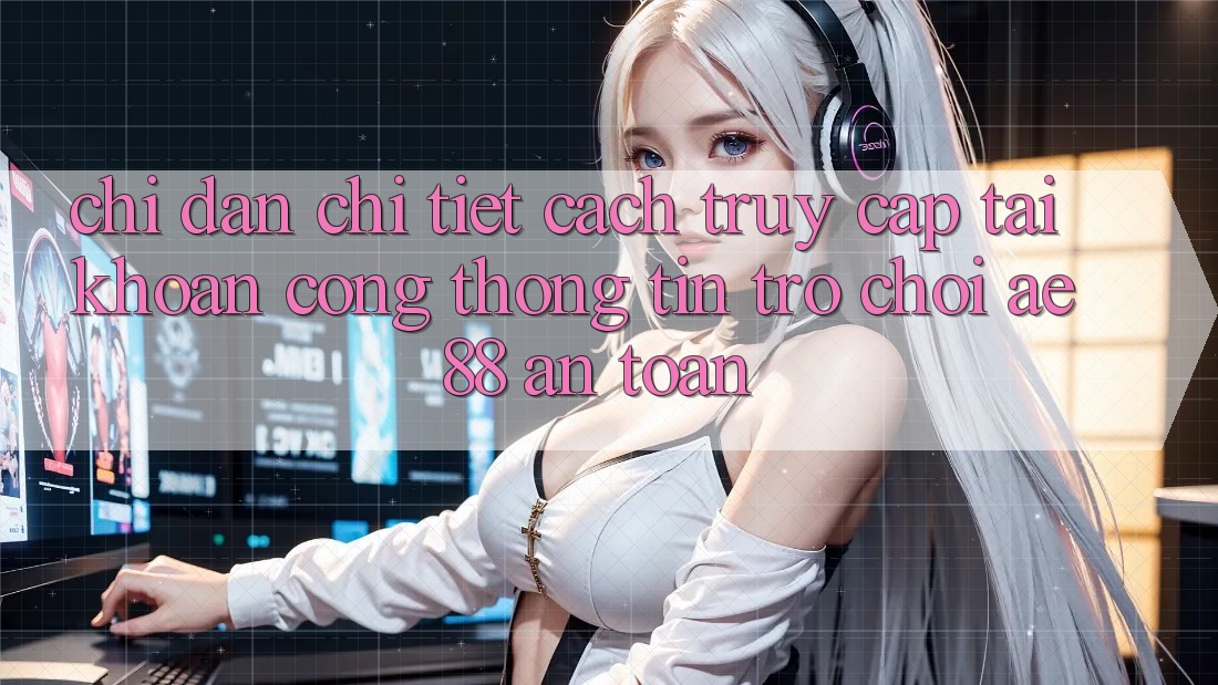 Chỉ dẫn Chi Tiết Cách Truy cập tài khoản Cổng thông tin Trò chơi AE88 An Toàn