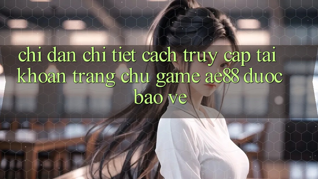 Chỉ dẫn Chi Tiết Cách Truy cập tài khoản Trang chủ Game AE88 Được bảo vệ