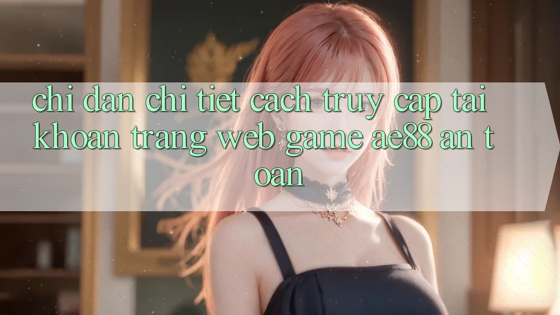 Chỉ dẫn Chi Tiết Cách Truy cập tài khoản Trang web Game AE88 An Toàn