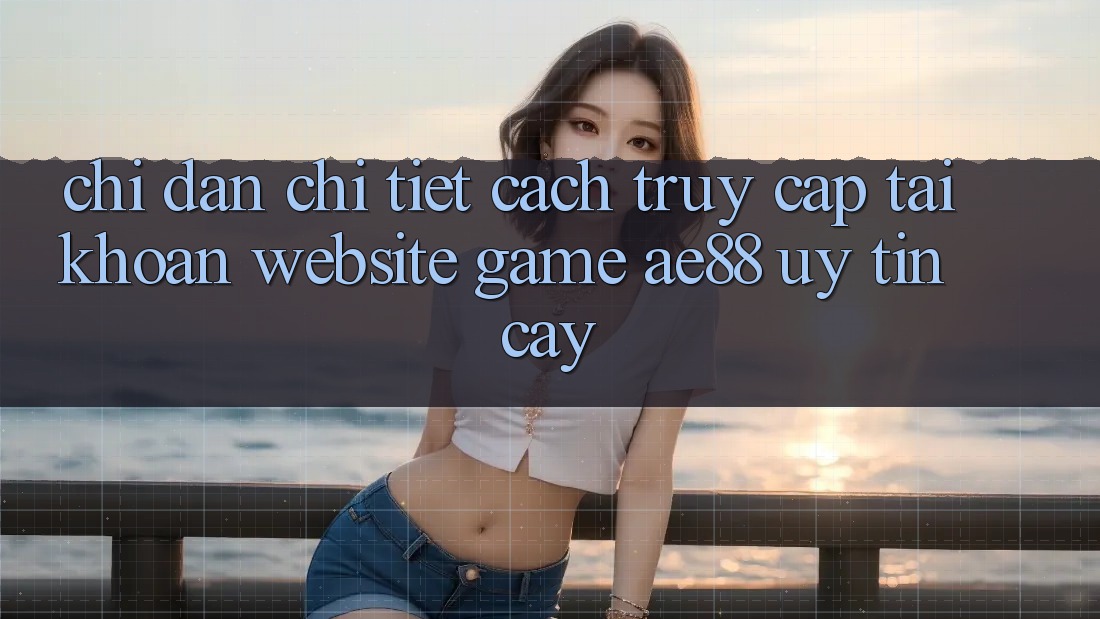Chỉ dẫn Chi Tiết Cách Truy cập tài khoản Website Game AE88 Uy tín cậy Chỉ dẫn Chi Tiết Cách Truy cập tài khoản Website Game AE88 Uy tín cậy