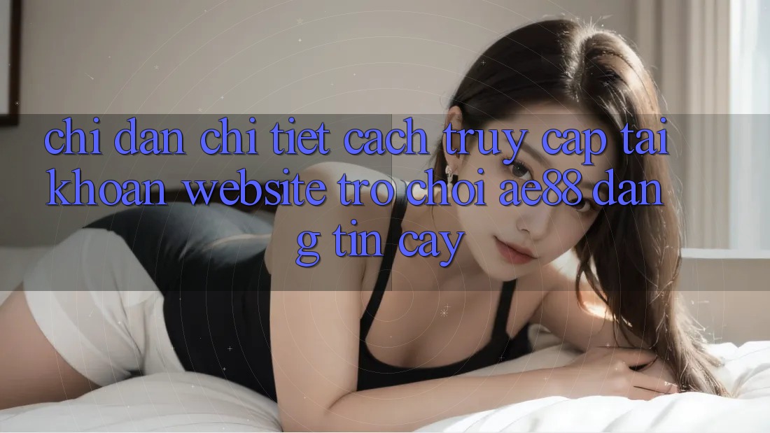 Chỉ dẫn Chi Tiết Cách Truy cập tài khoản Website Trò chơi AE88 Đáng tin cậy