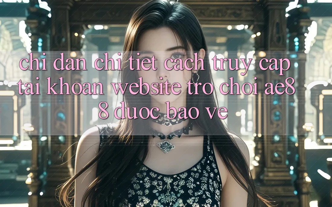 Chỉ dẫn Chi Tiết Cách Truy cập tài khoản Website Trò chơi AE88 Được bảo vệ