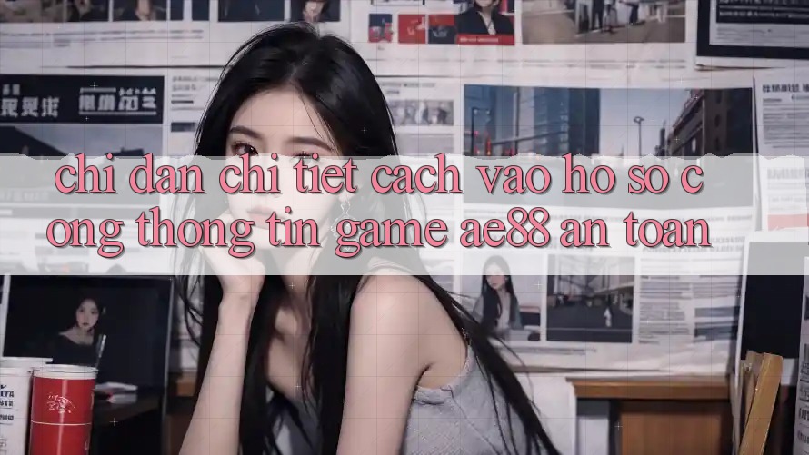Chỉ dẫn Chi Tiết Cách Vào hồ sơ Cổng thông tin Game AE88 An Toàn