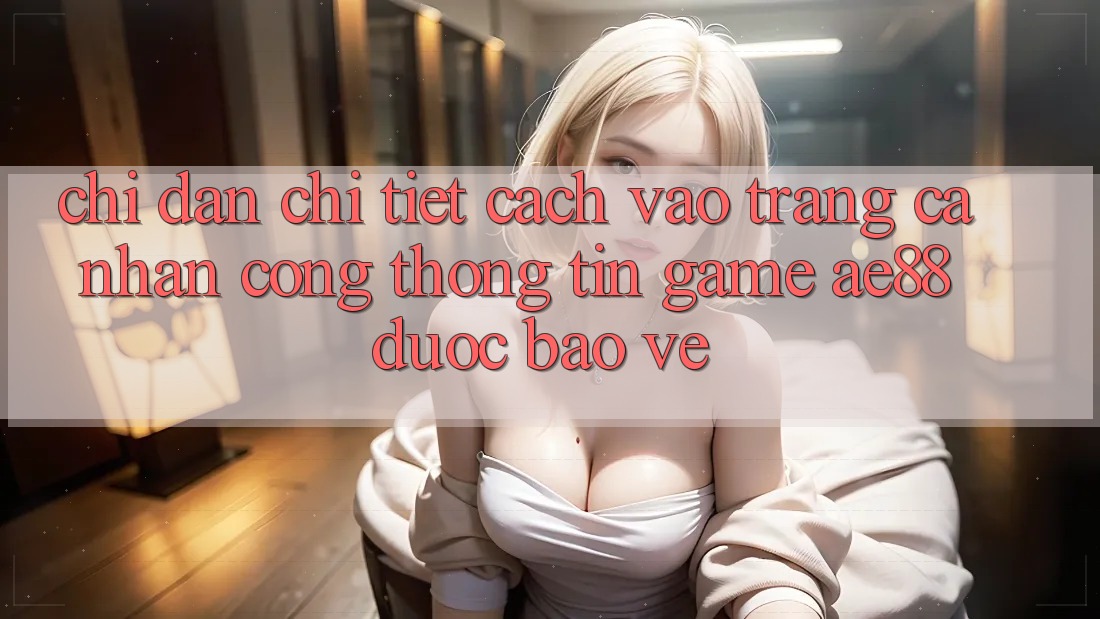Chỉ dẫn Chi Tiết Cách Vào trang cá nhân Cổng thông tin Game AE88 Được bảo vệ