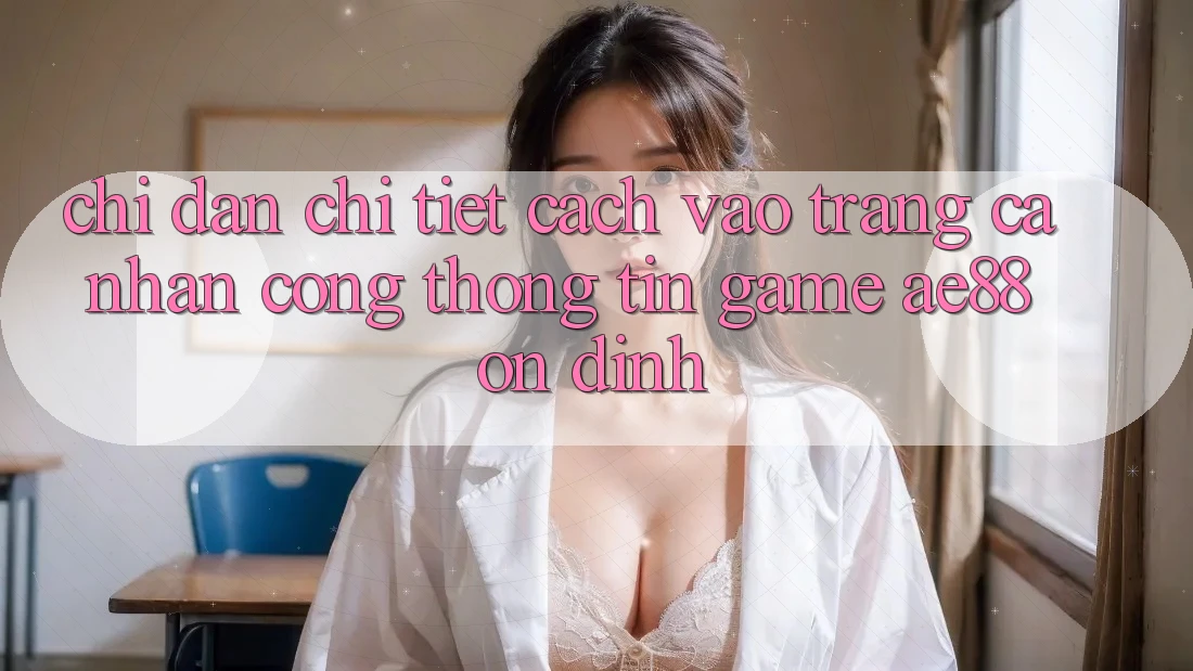 Chỉ dẫn Chi Tiết Cách Vào trang cá nhân Cổng thông tin Game AE88 Ổn định Chỉ dẫn Chi Tiết Cách Vào trang cá nhân Cổng thông tin Game AE88 Ổn định