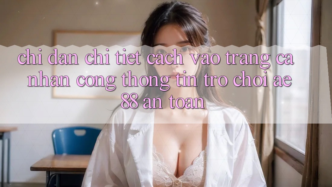 Chỉ dẫn Chi Tiết Cách Vào trang cá nhân Cổng thông tin Trò chơi AE88 An Toàn
