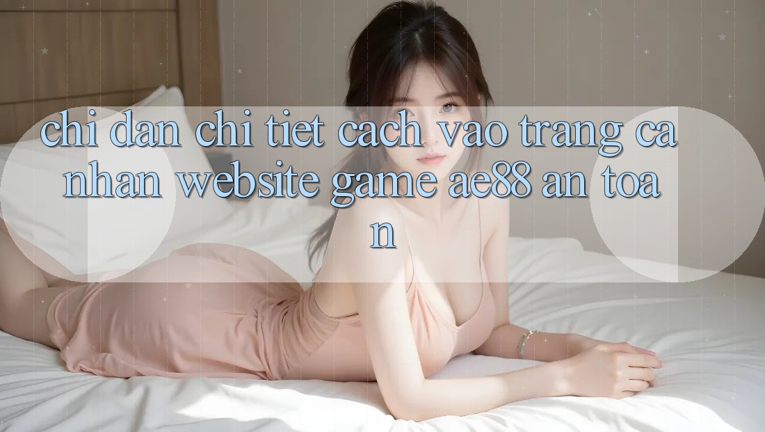 Chỉ dẫn Chi Tiết Cách Vào trang cá nhân Website Game AE88 An Toàn Chỉ dẫn Chi Tiết Cách Vào trang cá nhân Website Game AE88 An Toàn