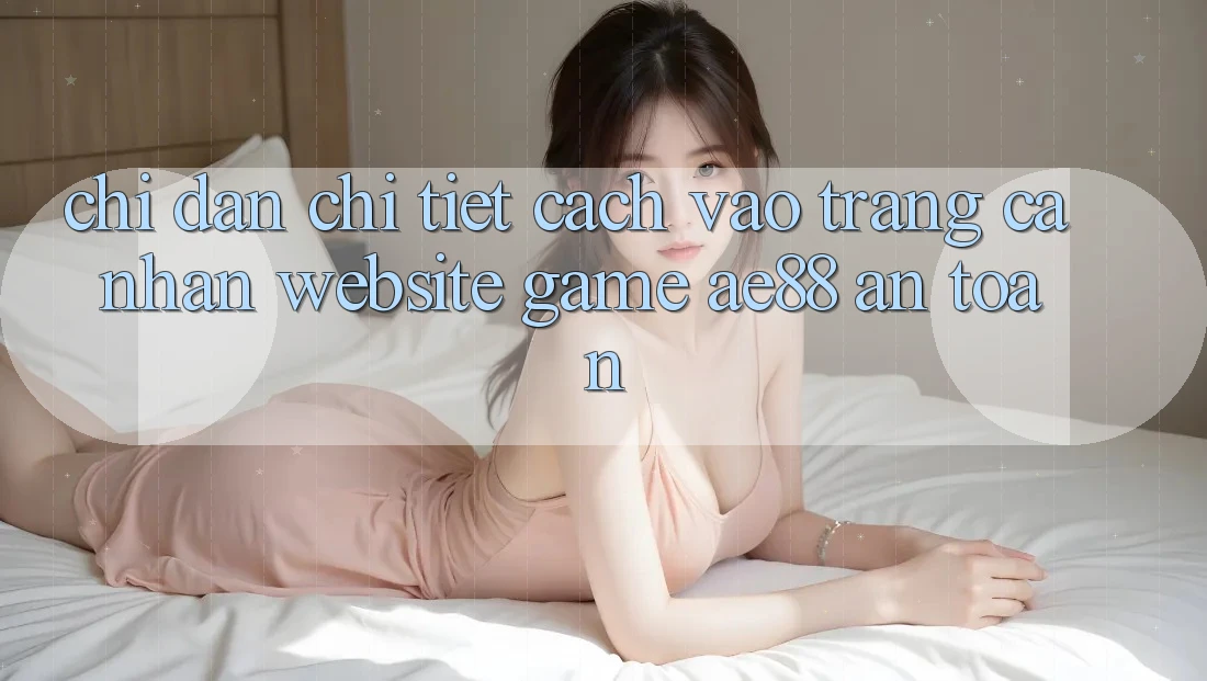 Chỉ dẫn Chi Tiết Cách Vào trang cá nhân Website Game AE88 An Toàn