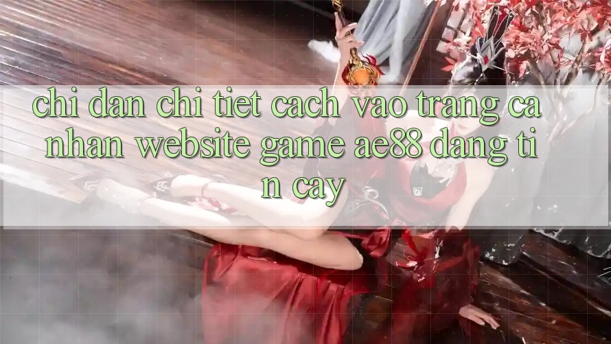 Chỉ dẫn Chi Tiết Cách Vào trang cá nhân Website Game AE88 Đáng tin cậy