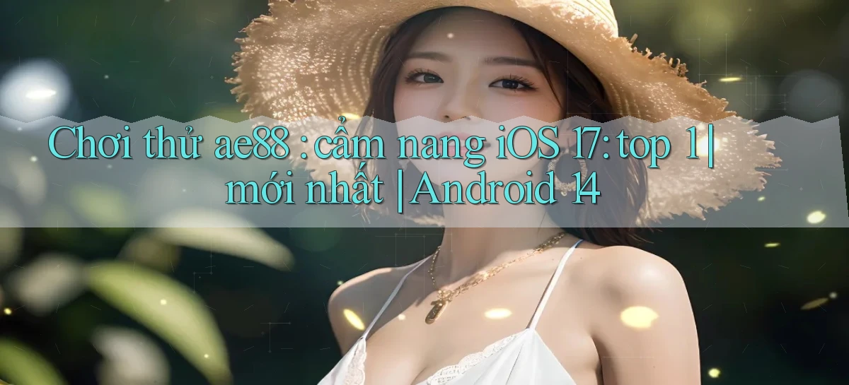 Chơi thử ae88 cẩm nang iOS 17 top 1 mới nhất Android 14