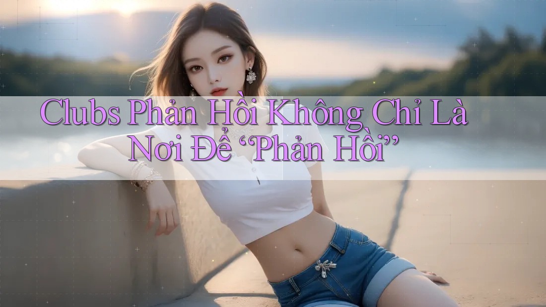 Clubs Phản Hồi Không Chỉ Là Nơi Để “Phản Hồi”