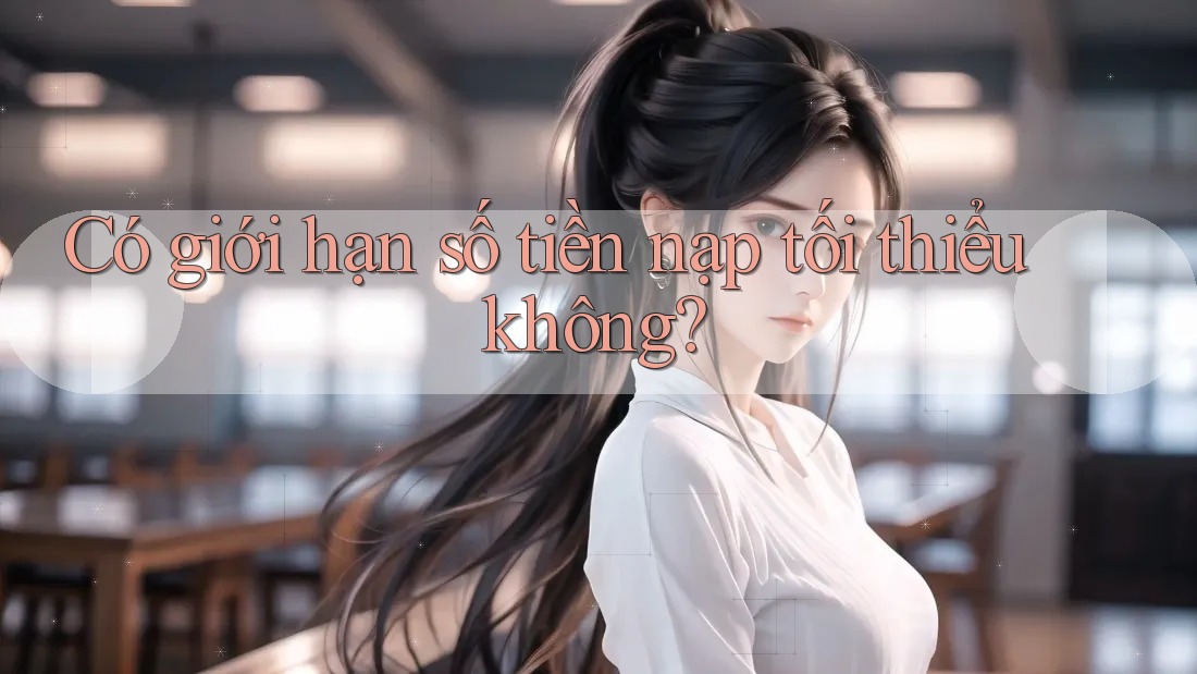 Có giới hạn số tiền nạp tối thiểu không?