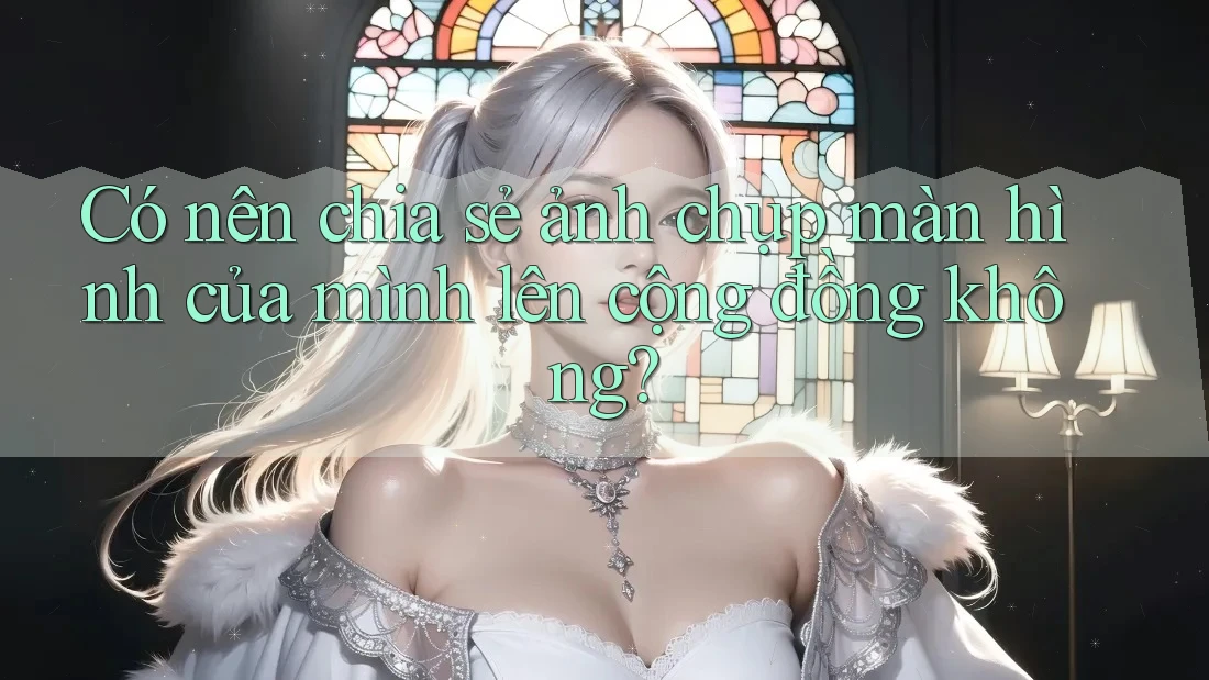 Có nên chia sẻ ảnh chụp màn hình của mình lên cộng đồng không?