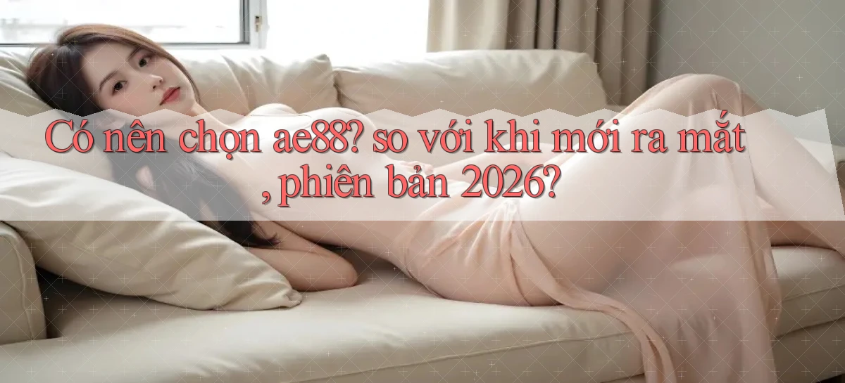 Có nên chọn ae88 so với khi mới ra mắt, phiên bản 2026