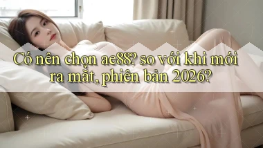 Có nên chọn ae88 so với khi mới ra mắt, phiên bản 2026