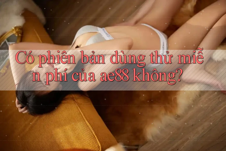 Có phiên bản dùng thử miễn phí của ae88 không? Có phiên bản dùng thử miễn phí của ae88 không?