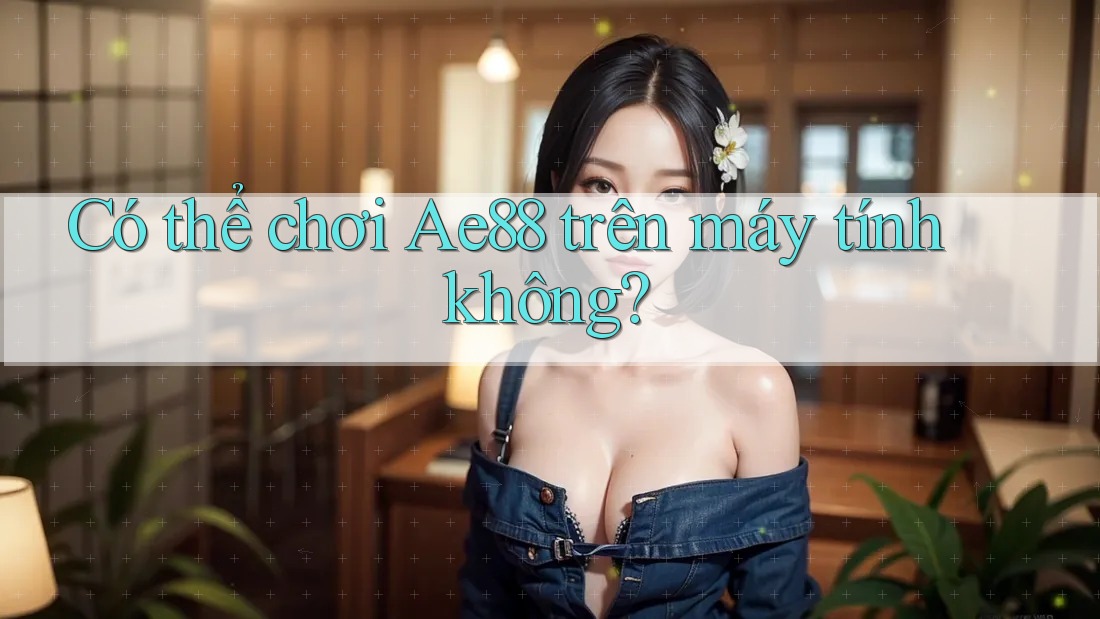 Có thể chơi Ae88 trên máy tính không?