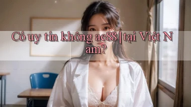 Có uy tín không ae88 tại Việt Nam