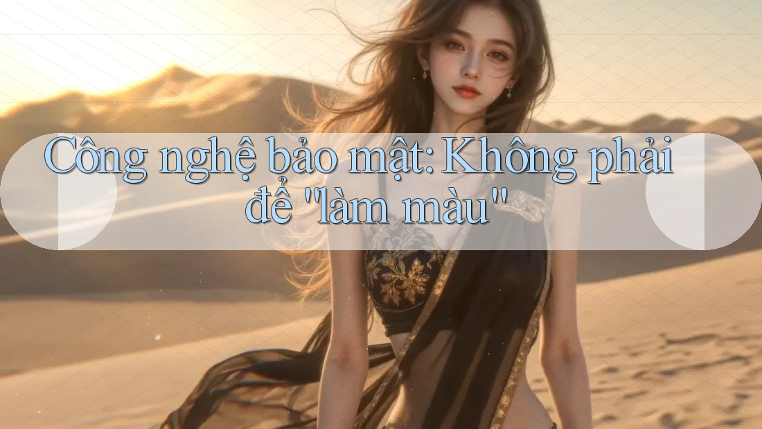 Công nghệ bảo mật: Không phải để “làm màu” Công nghệ bảo mật: Không phải để “làm màu”