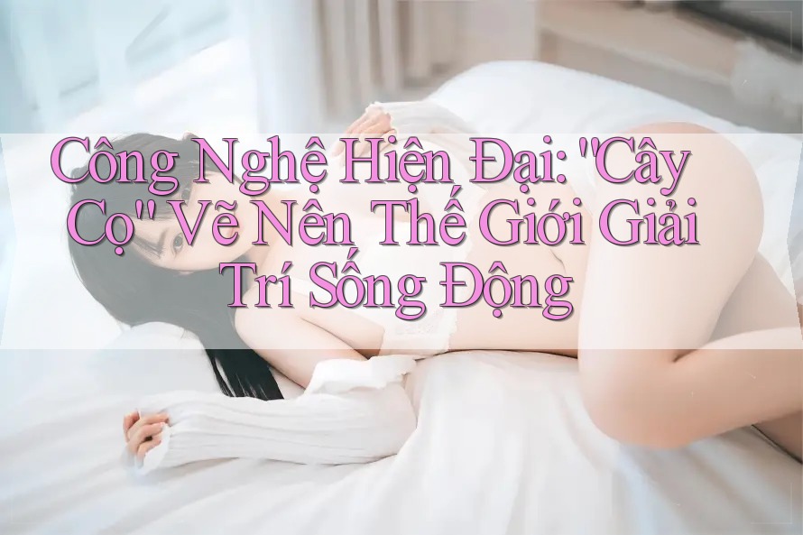 Công Nghệ Hiện Đại: “Cây Cọ” Vẽ Nên Thế Giới Giải Trí Sống Động Công Nghệ Hiện Đại: “Cây Cọ” Vẽ Nên Thế Giới Giải Trí Sống Động