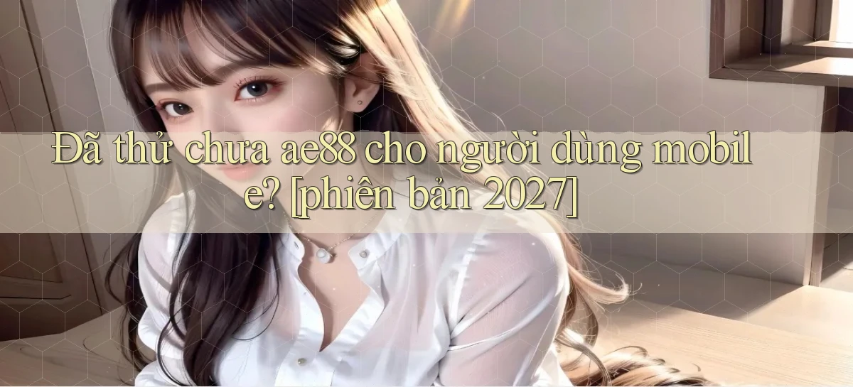Đã thử chưa ae88 cho người dùng mobile [phiên bản 2027]