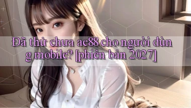 Đã thử chưa ae88 cho người dùng mobile [phiên bản 2027]