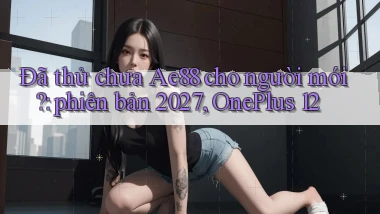 Đã thử chưa Ae88 cho người mới phiên bản 2027, OnePlus 12