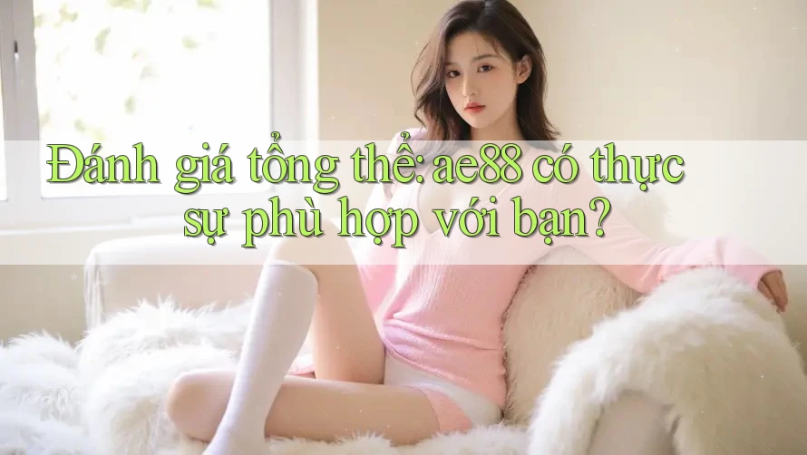 Đánh giá tổng thể: ae88 có thực sự phù hợp với bạn? Đánh giá tổng thể: ae88 có thực sự phù hợp với bạn?