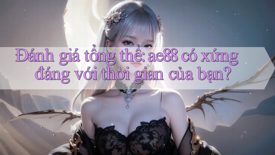 Đánh giá tổng thể: ae88 có xứng đáng với thời gian của bạn?