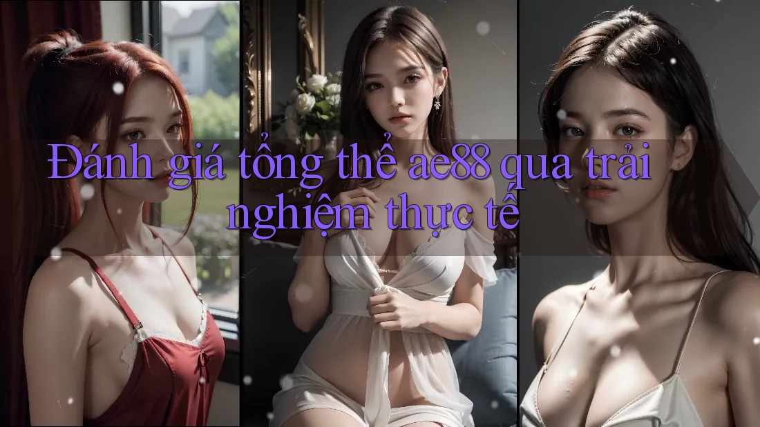 Đánh giá tổng thể ae88 qua trải nghiệm thực tế