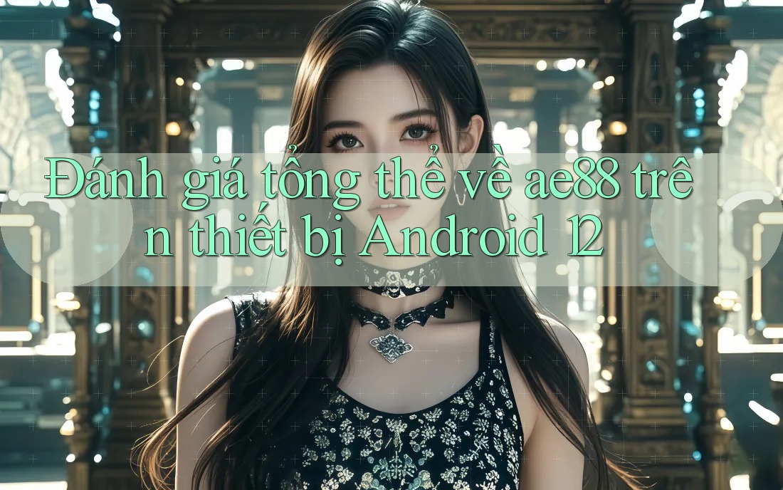 Đánh giá tổng thể về ae88 trên thiết bị Android 12 Đánh giá tổng thể về ae88 trên thiết bị Android 12
