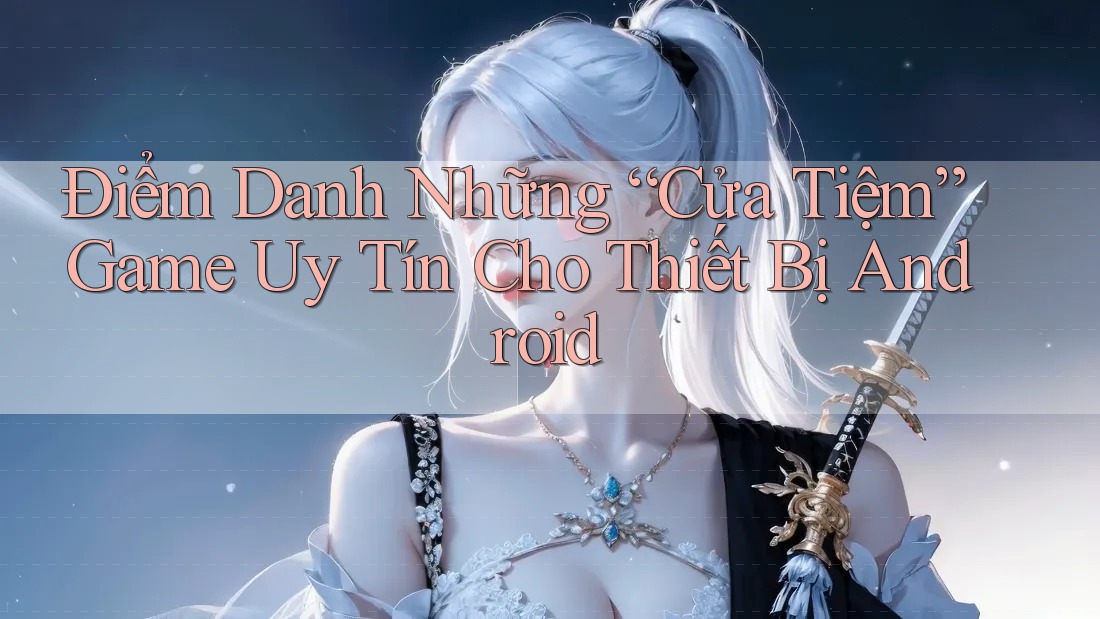 Điểm Danh Những “Cửa Tiệm” Game Uy Tín Cho Thiết Bị Android
