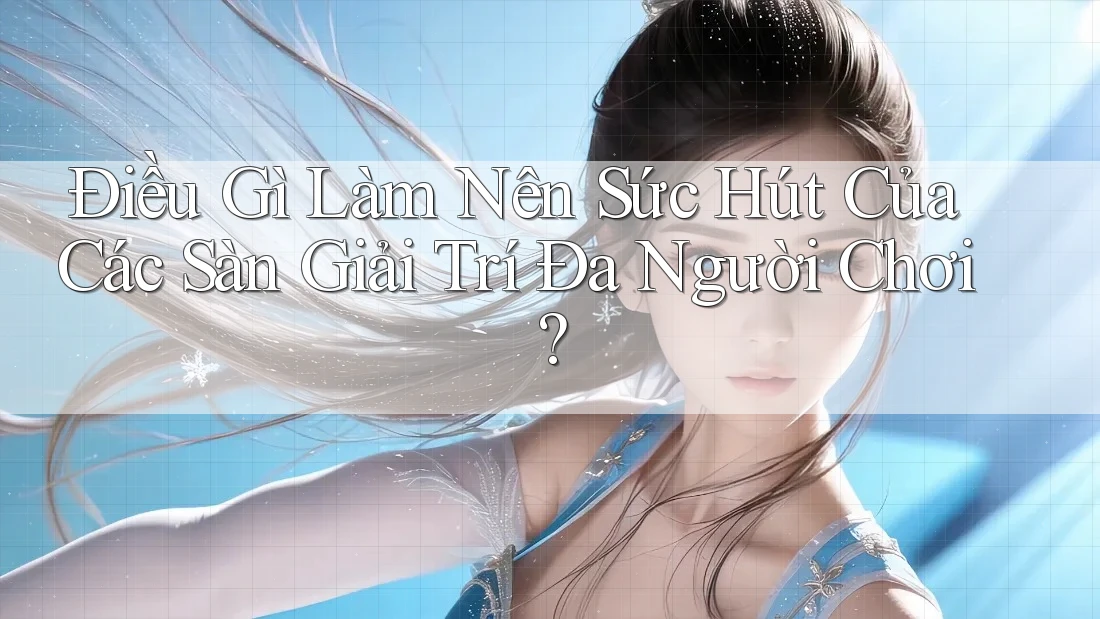 Điều Gì Làm Nên Sức Hút Của Các Sàn Giải Trí Đa Người Chơi?