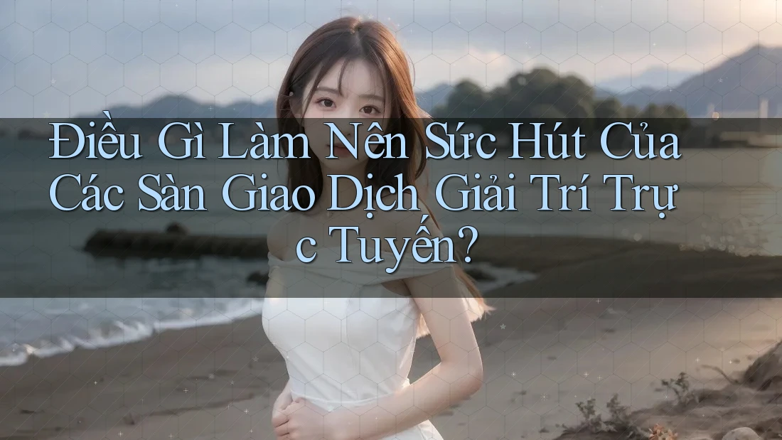 Điều Gì Làm Nên Sức Hút Của Các Sàn Giao Dịch Giải Trí Trực Tuyến? Điều Gì Làm Nên Sức Hút Của Các Sàn Giao Dịch Giải Trí Trực Tuyến?